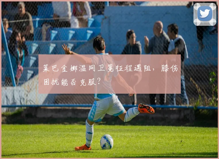 莱巴金娜温网卫冕征程遇阻，膝伤困扰能否克服？