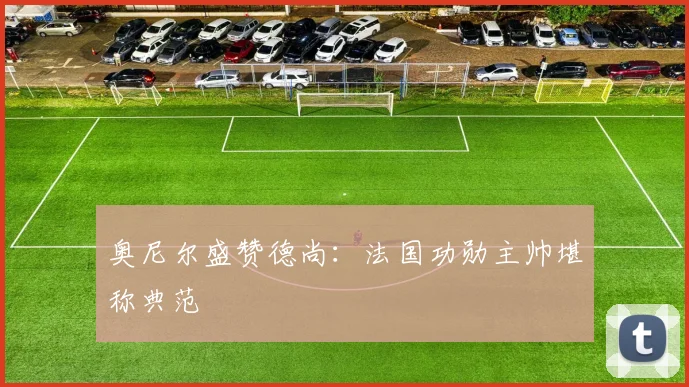 奥尼尔盛赞德尚：法国功勋主帅堪称典范
