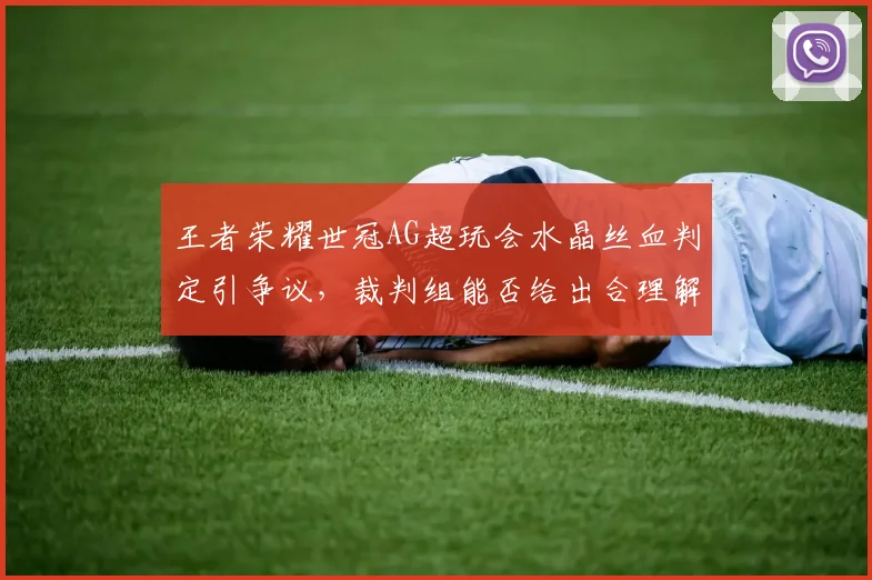 王者荣耀世冠AG超玩会水晶丝血判定引争议，裁判组能否给出合理解释？